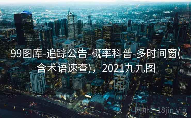 99图库-追踪公告-概率科普-多时间窗(含术语速查)，2021九九图