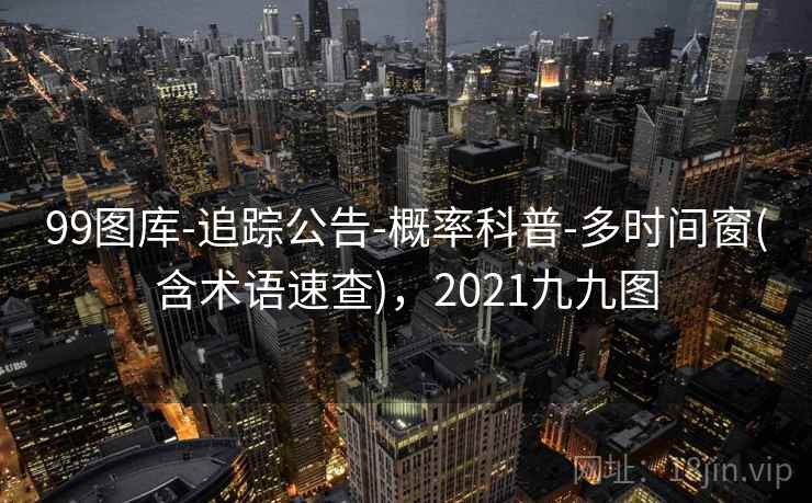 99图库-追踪公告-概率科普-多时间窗(含术语速查)，2021九九图