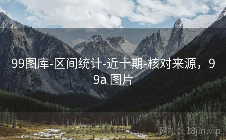 99图库-区间统计-近十期-核对来源,99a 图片 99图库-区间统计-近十期-核对来源,99a 图片