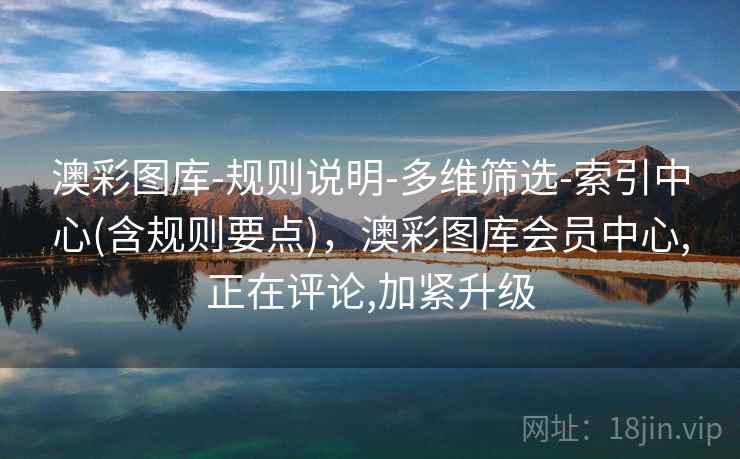 澳彩图库-规则说明-多维筛选-索引中心(含规则要点)，澳彩图库会员中心,正在评论,加紧升级