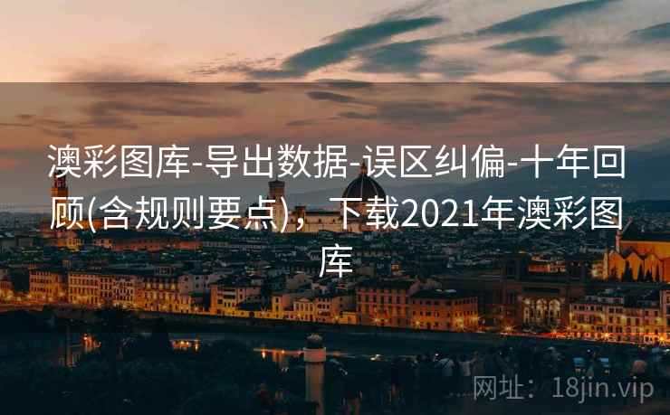 澳彩图库-导出数据-误区纠偏-十年回顾(含规则要点)，下载2021年澳彩图库