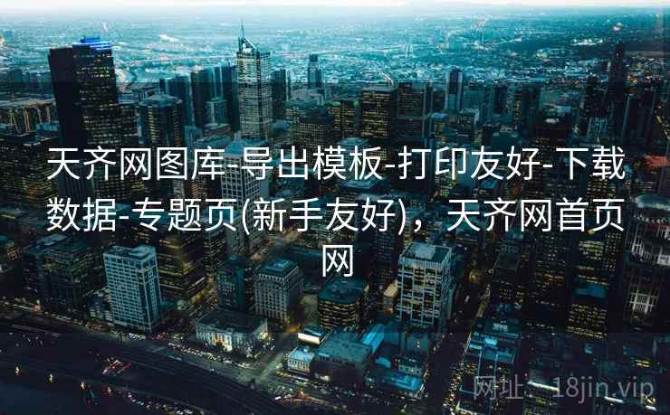 天齐网图库-导出模板-打印友好-下载数据-专题页(新手友好),天齐网首页网 天齐网图库-导出模板-打印友好-下载数据-专题页(新手友好),天齐网首页网