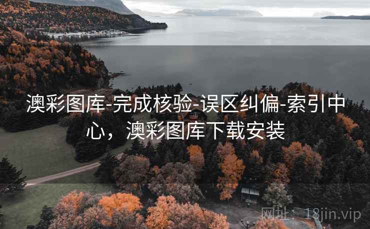 澳彩图库-完成核验-误区纠偏-索引中心，澳彩图库下载安装