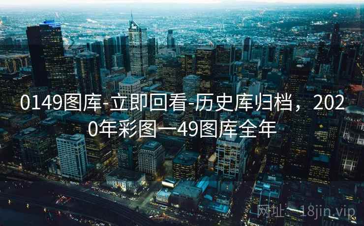 0149图库-立即回看-历史库归档，2020年彩图一49图库全年