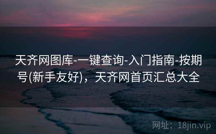 天齐网图库-一键查询-入门指南-按期号(新手友好),天齐网首页汇总大全 天齐网图库-一键查询-入门指南-按期号(新手友好),天齐网首页汇总大全