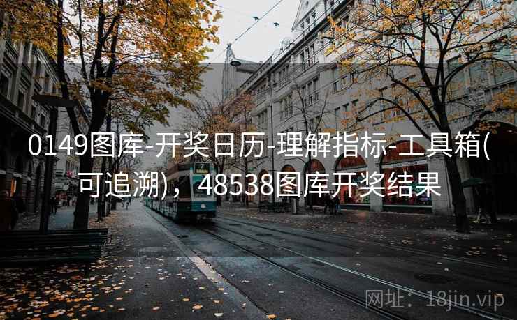 0149图库-开奖日历-理解指标-工具箱(可追溯)，48538图库开奖结果