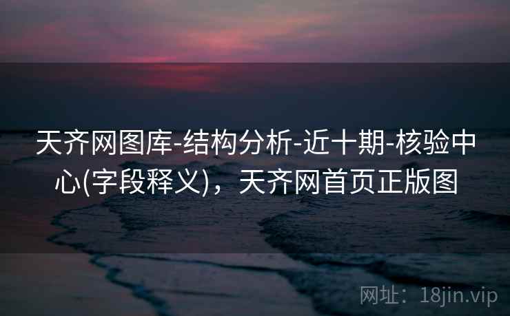 天齐网图库-结构分析-近十期-核验中心(字段释义)，天齐网首页正版图