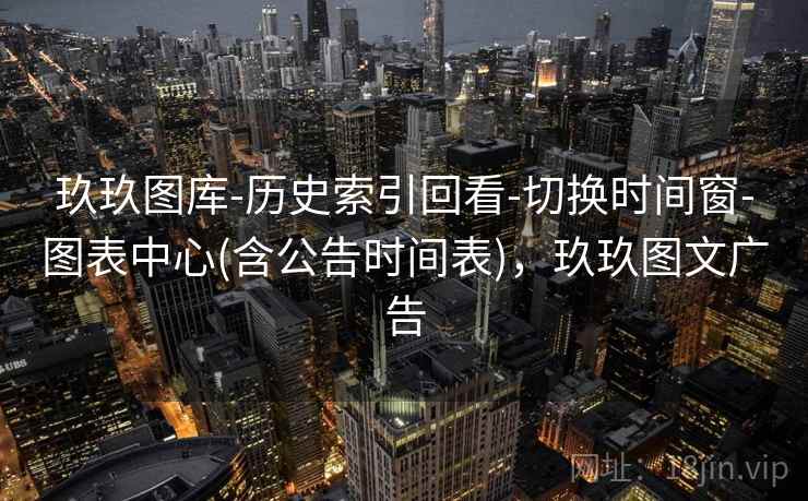 玖玖图库-历史索引回看-切换时间窗-图表中心(含公告时间表),玖玖图文广告 玖玖图库-历史索引回看-切换时间窗-图表中心(含公告时间表),玖玖图文广告
