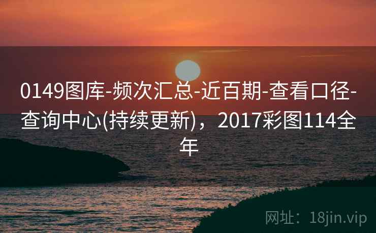 0149图库-频次汇总-近百期-查看口径-查询中心(持续更新)，2017彩图114全年