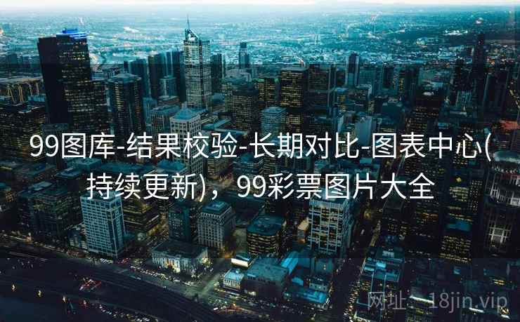 99图库-结果校验-长期对比-图表中心(持续更新)，99彩票图片大全