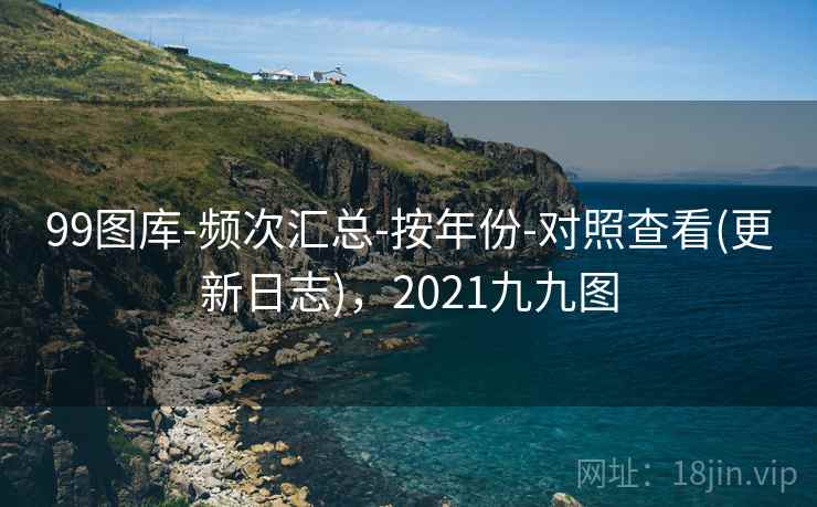 99图库-频次汇总-按年份-对照查看(更新日志)，2021九九图