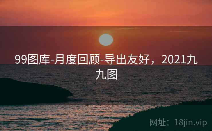 99图库-月度回顾-导出友好，2021九九图