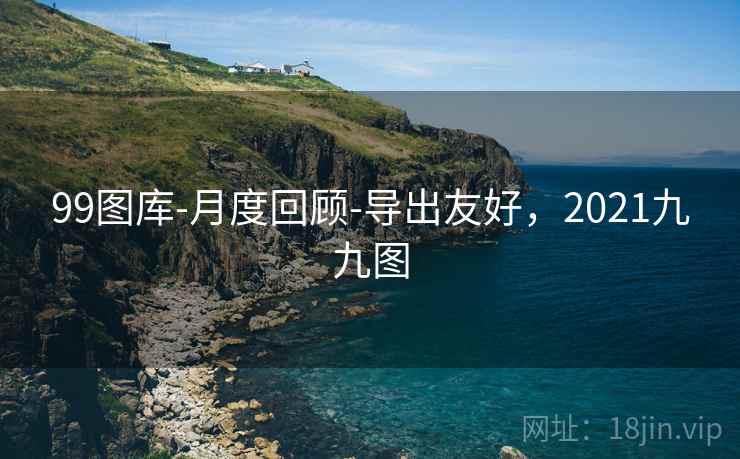 99图库-月度回顾-导出友好,2021九九图 99图库-月度回顾-导出友好,2021九九图