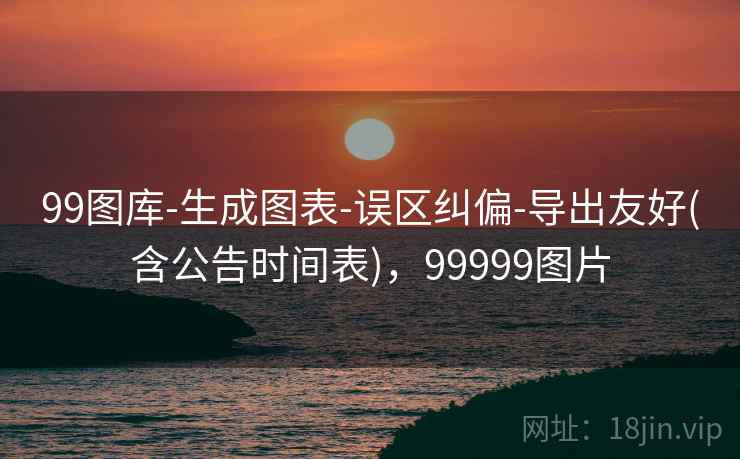 99图库-生成图表-误区纠偏-导出友好(含公告时间表),99999图片 99图库-生成图表-误区纠偏-导出友好(含公告时间表),99999图片